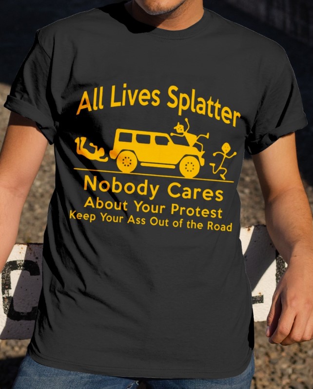 All lives splatter nobody cares about your protest keep your ass out of the road shirt