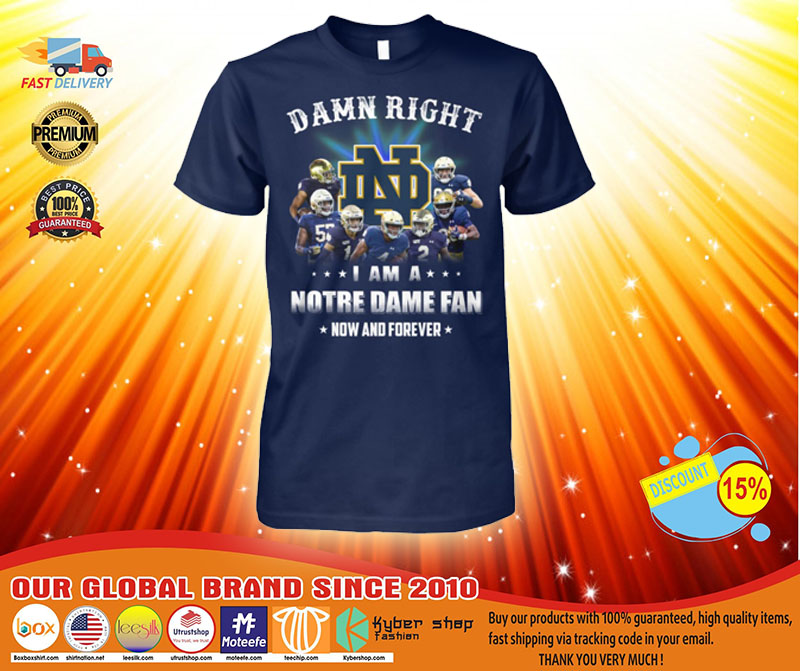 Damn right I am a Notre dame fan now and forever shirt