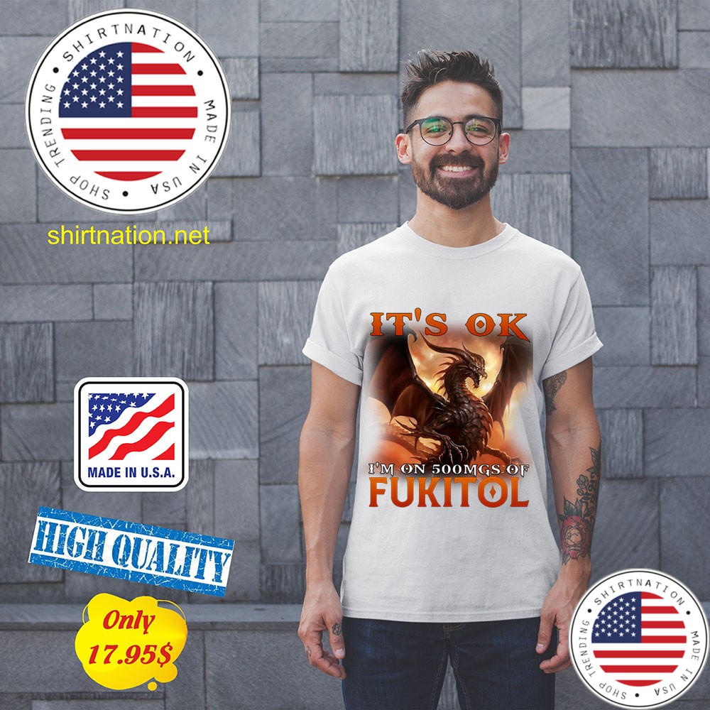 Dragon Its Ok Im On 500Mgs Of Fukitol Shirt 11