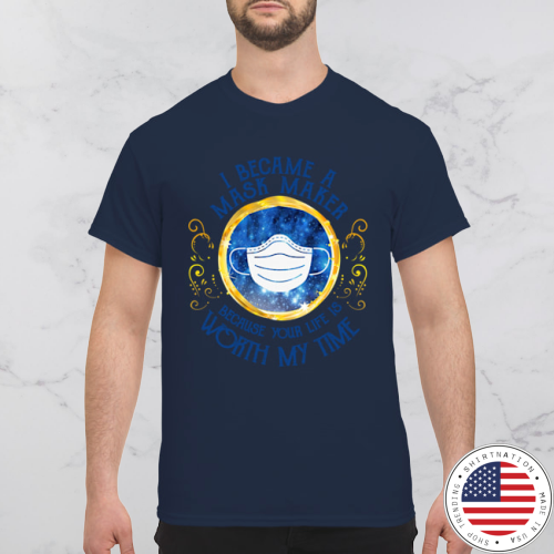 I became a mask maker beacause your life is worth my time shirt