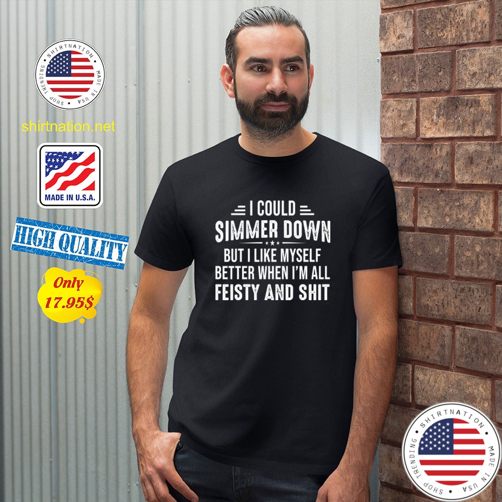 I could simmer down but i like my self better shen im all feisty and Shirt2