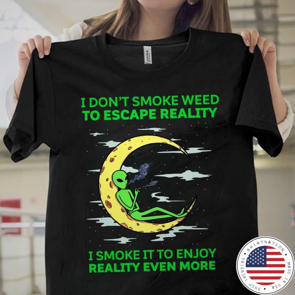 I don't smoke weed to escape reality i smoke it to enjoy reality even more shirt