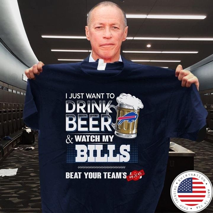 I just want to drink beer and watch my Chicago Bills beat your team's ass shirt