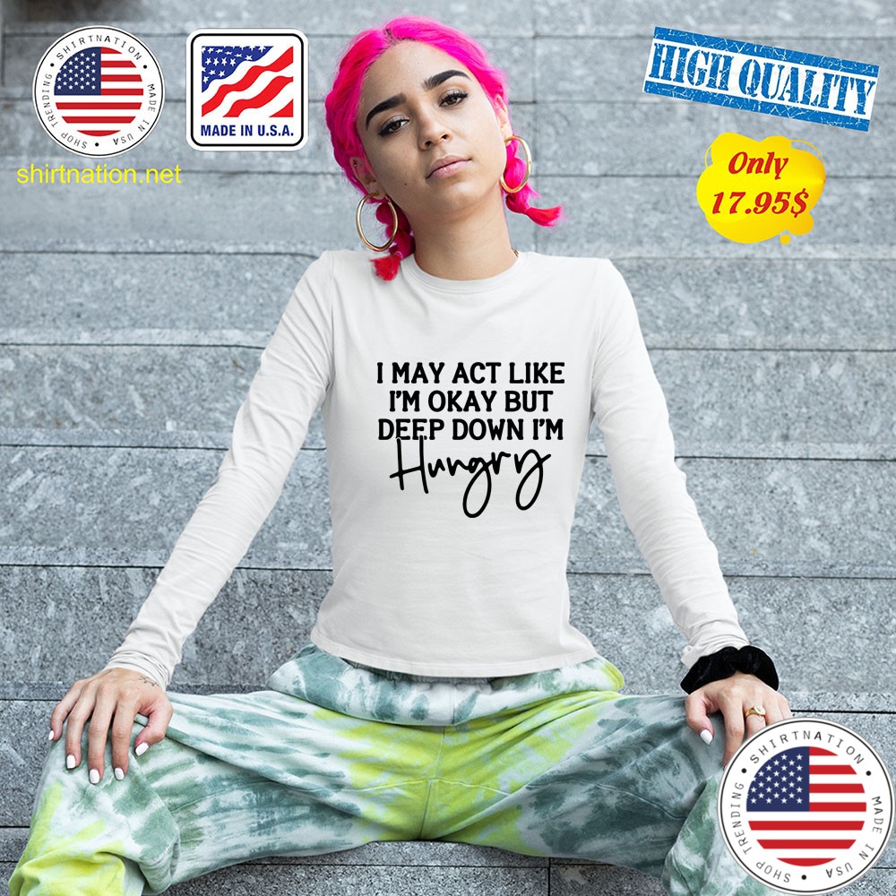 I may act like Im okay bot deep down Im hungry Shirt2