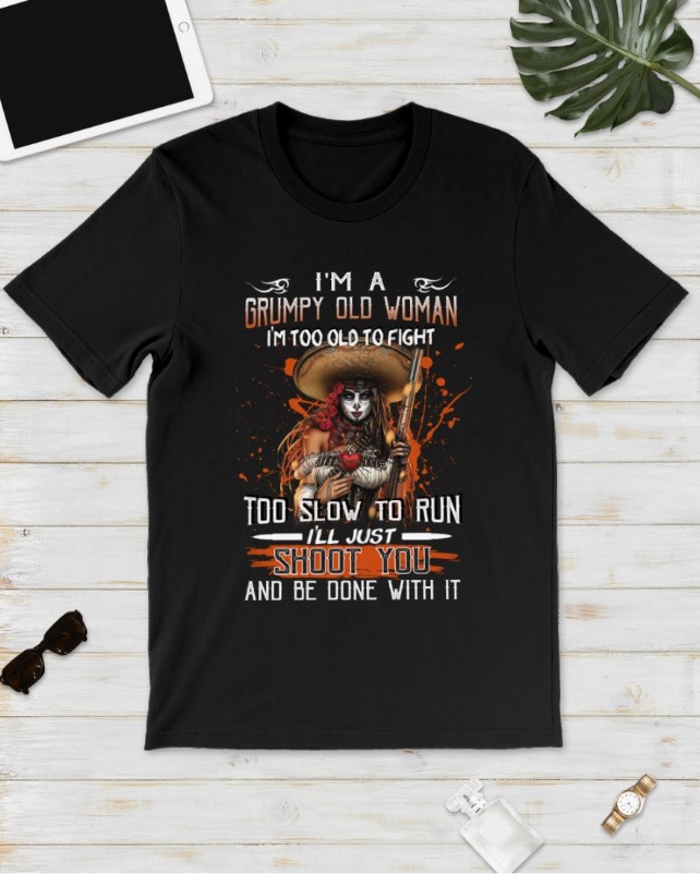 I'm a Grumpy old woman I'm too old to fight too slow to run I'll just shoot you and be done with it shirt