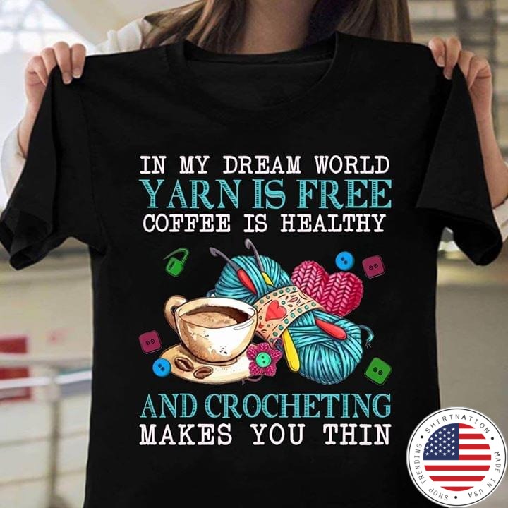 In my dream world yarn is free coffee is healthy and crocheting makes you thin shirt