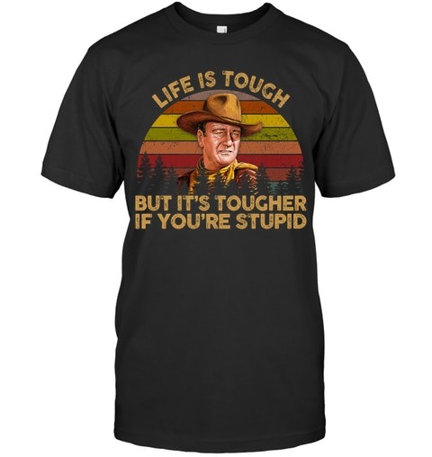 John Wayne Life Is Tough But Its Tougher If Youre Stupid Shirt