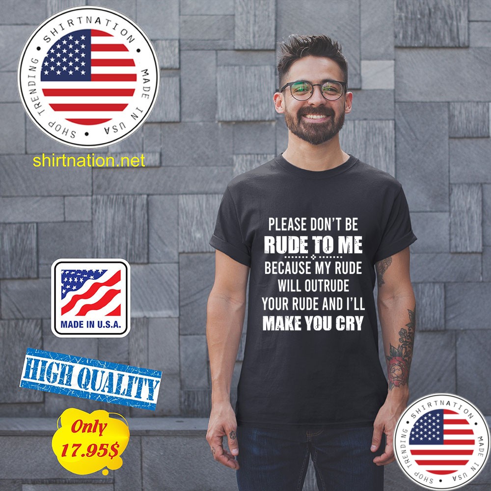 Please dont be rude to me because my rude will outrude your rude and ill make you cry Shirt1