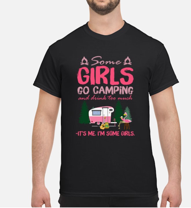 Some girls go camping and drink too much it's me I'm some girls shirt