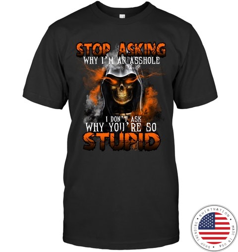 Stop Asking Why Im An Asshole I Dont Ask Why Youre So Stupid Shirt