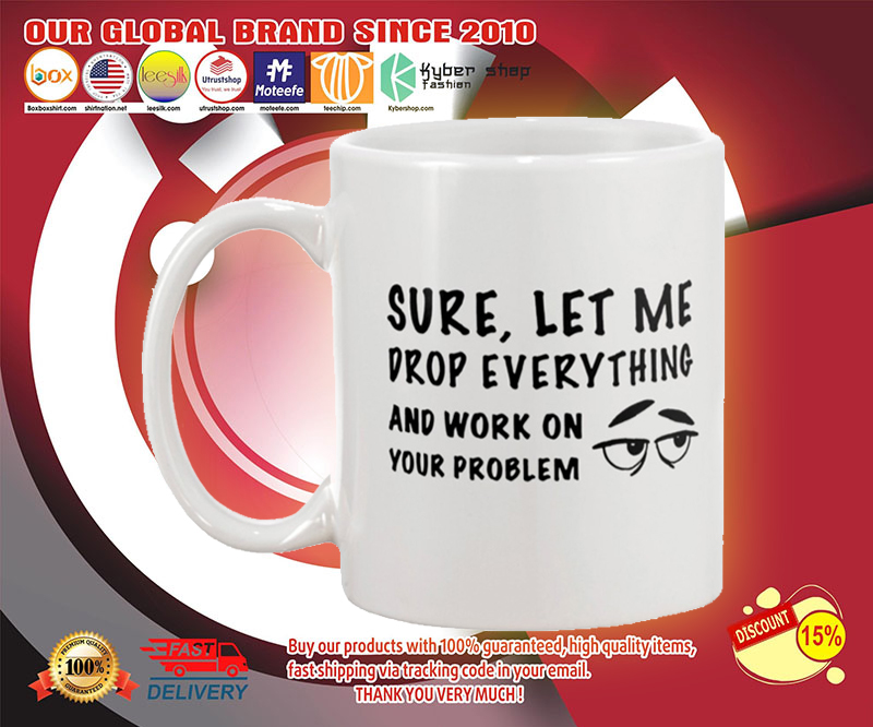 Sure let me drop everything and work on your problem mug
