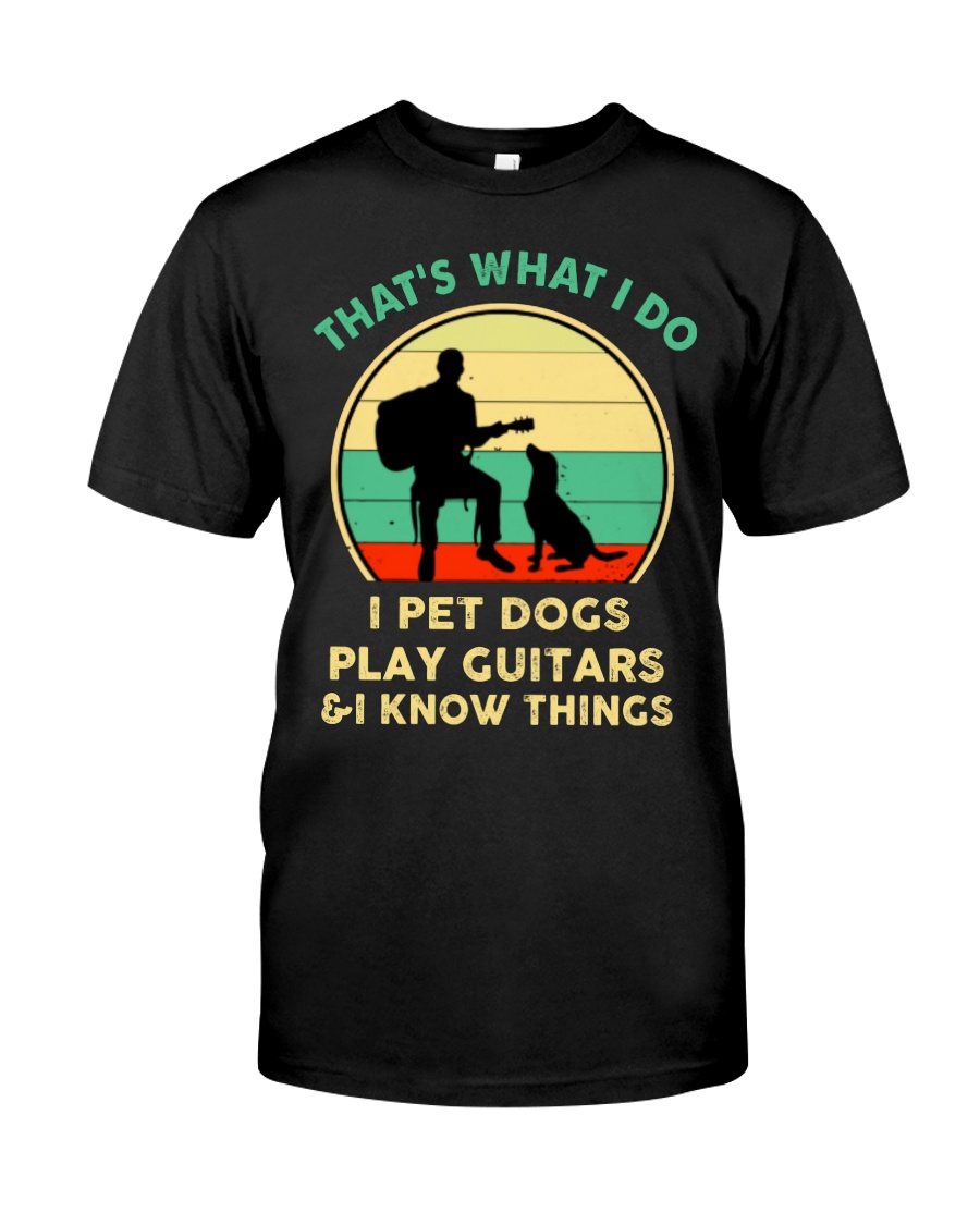 That's what I do I pet dogs play guitars and I know things shirt