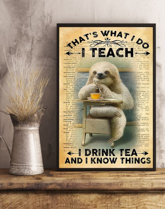 That's  what I do I teach I drink tea and I know things poster