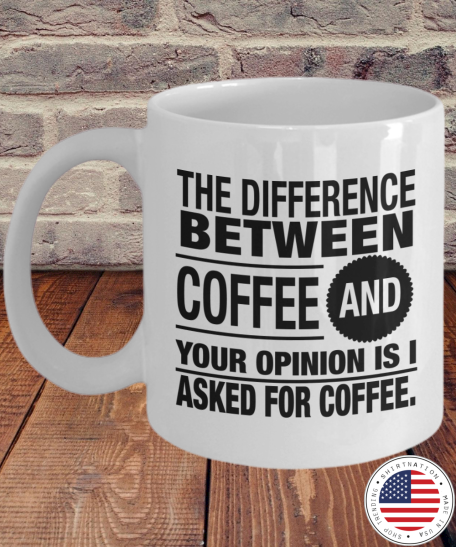 The difference between coffee and your opinion is I asked for coffee mug
