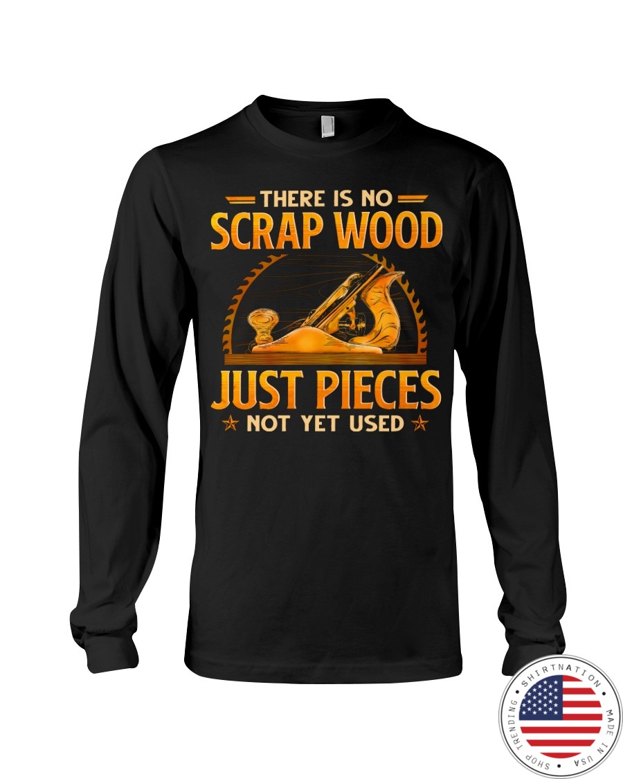 There Is No Scrap Wood Just Pieces Not Yet Used Shirt 7