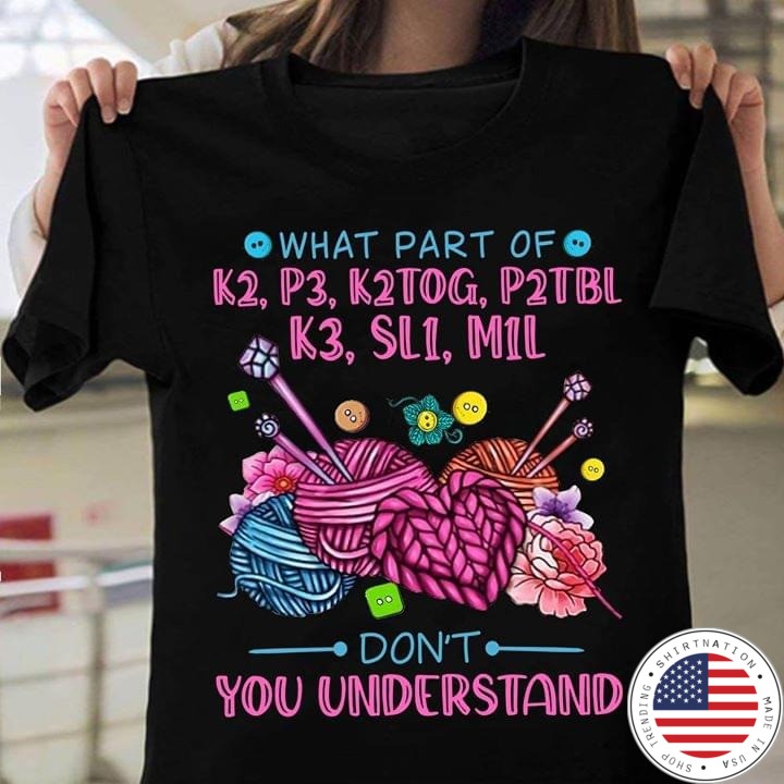 What part of k2 p3 k2tog p2tbl k3 sl1 m1l don't you understand shirt