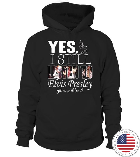 Yes I Still Listen To Elvis Presley Got A Problem Shirt Hoodie3