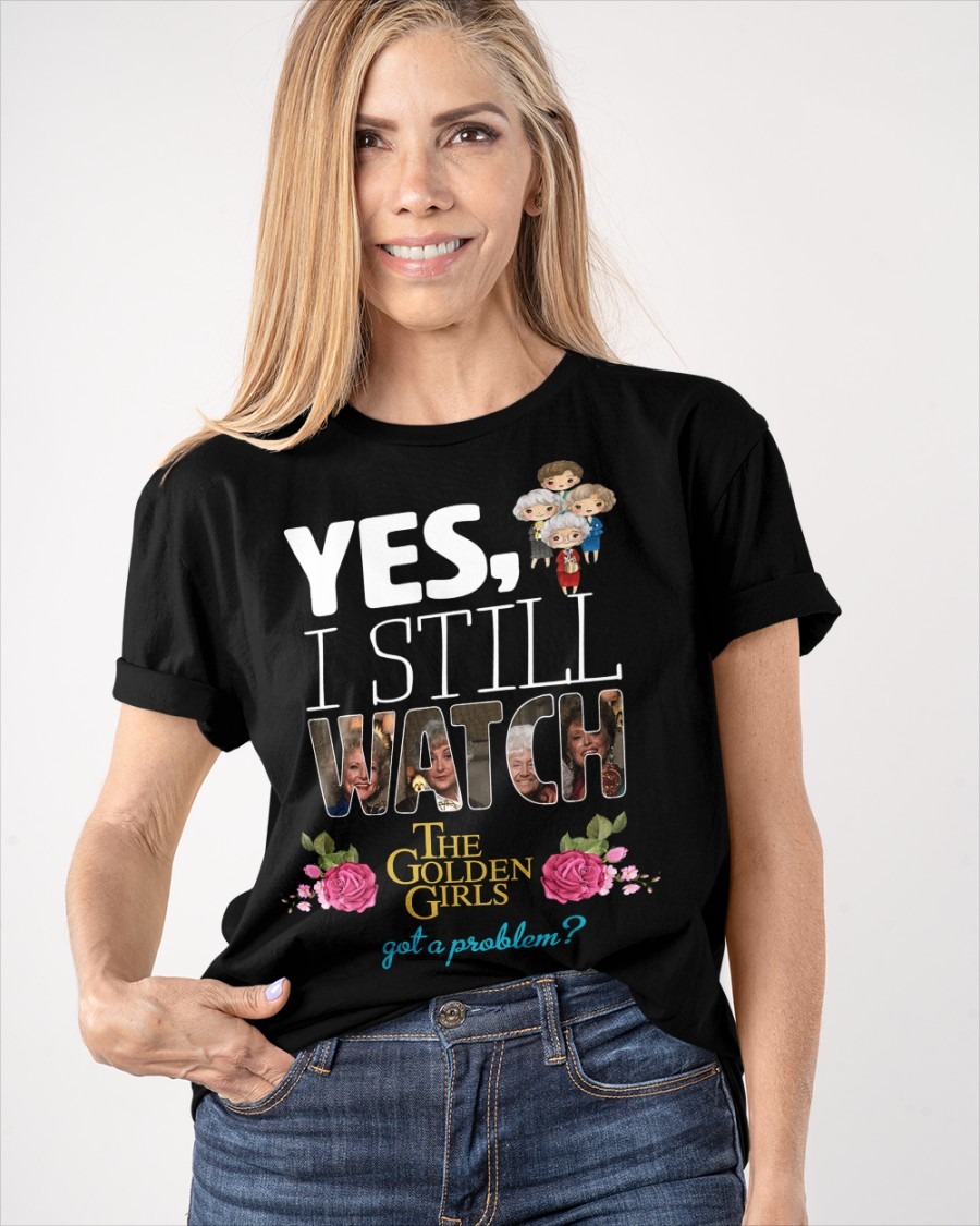 Yes I still watch the golden girls got a problem shirt 1