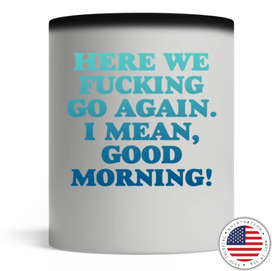 Here we fucking go again I mean good morning mug