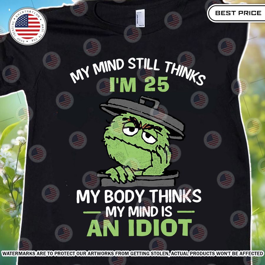 my mind still thinks im 25 my body thinks my mind in an idiot shirt 1